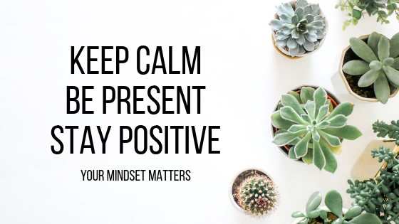Keep Calm, Be Present, Stay Positive (Your Mindset Matters)